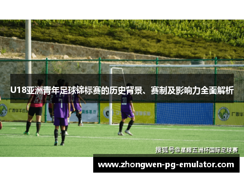 U18亚洲青年足球锦标赛的历史背景、赛制及影响力全面解析