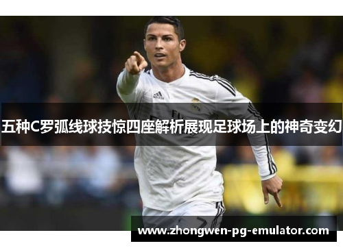 五种C罗弧线球技惊四座解析展现足球场上的神奇变幻