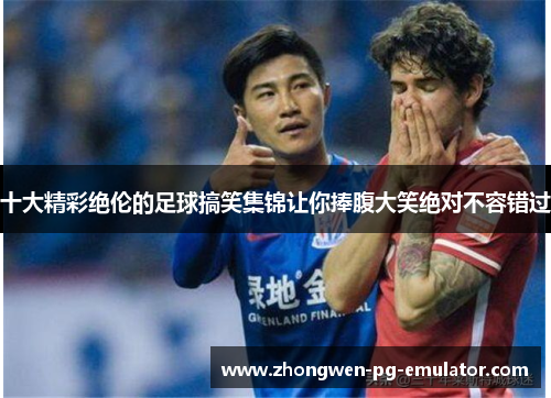 十大精彩绝伦的足球搞笑集锦让你捧腹大笑绝对不容错过