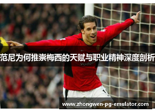 范尼为何推崇梅西的天赋与职业精神深度剖析