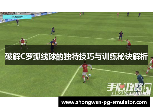 破解C罗弧线球的独特技巧与训练秘诀解析