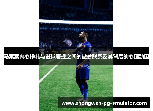 马莱莱内心挣扎与进球表现之间的微妙联系及其背后的心理动因