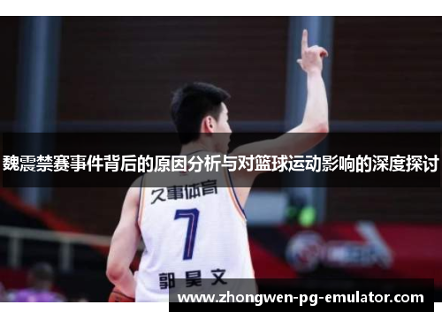 魏震禁赛事件背后的原因分析与对篮球运动影响的深度探讨