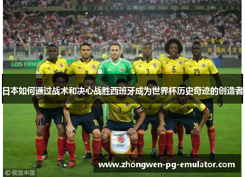 日本如何通过战术和决心战胜西班牙成为世界杯历史奇迹的创造者