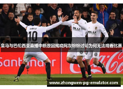 皇马与巴伦西亚直播中断原因揭晓网友纷纷讨论为何无法观看比赛