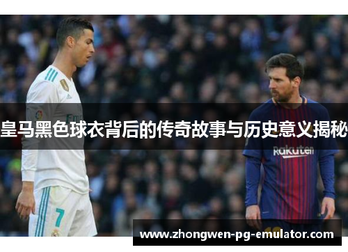 皇马黑色球衣背后的传奇故事与历史意义揭秘