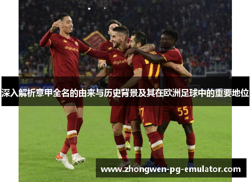 深入解析意甲全名的由来与历史背景及其在欧洲足球中的重要地位