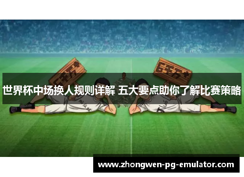 世界杯中场换人规则详解 五大要点助你了解比赛策略