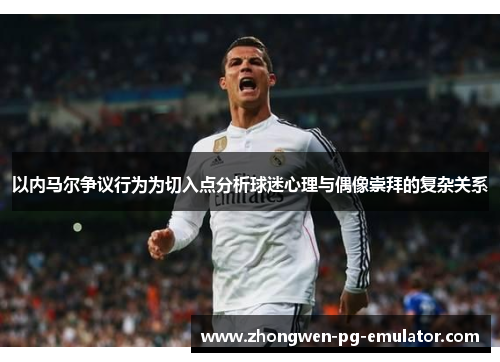 以内马尔争议行为为切入点分析球迷心理与偶像崇拜的复杂关系