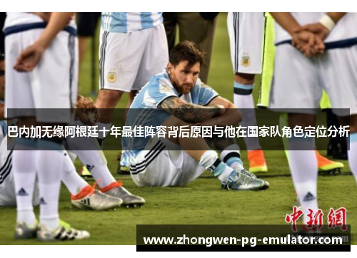 巴内加无缘阿根廷十年最佳阵容背后原因与他在国家队角色定位分析
