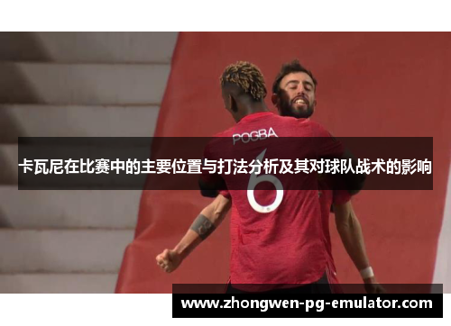 卡瓦尼在比赛中的主要位置与打法分析及其对球队战术的影响