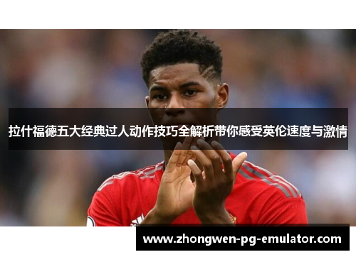 拉什福德五大经典过人动作技巧全解析带你感受英伦速度与激情