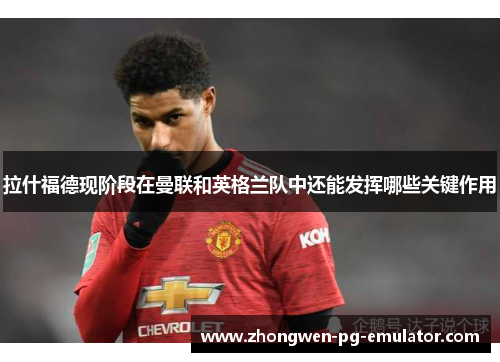 拉什福德现阶段在曼联和英格兰队中还能发挥哪些关键作用