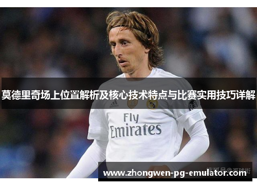莫德里奇场上位置解析及核心技术特点与比赛实用技巧详解
