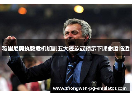 穆里尼奥执教危机加剧五大迹象或预示下课命运临近