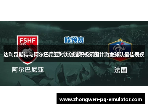 达利奇期待与阿尔巴尼亚对决创造积极氛围并激发球队最佳表现