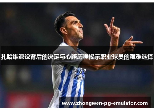 扎哈维退役背后的决定与心路历程揭示职业球员的艰难选择