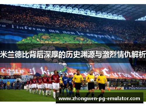 米兰德比背后深厚的历史渊源与激烈情仇解析