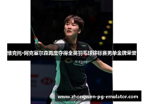 维克托·阿克塞尔森再度夺得全英羽毛球锦标赛男单金牌荣誉