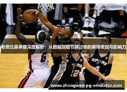 老詹比赛录像深度解析：从数据到细节探讨他的赛场表现与影响力