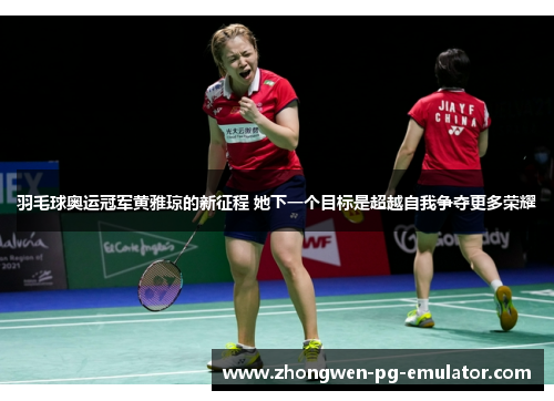 羽毛球奥运冠军黄雅琼的新征程 她下一个目标是超越自我争夺更多荣耀