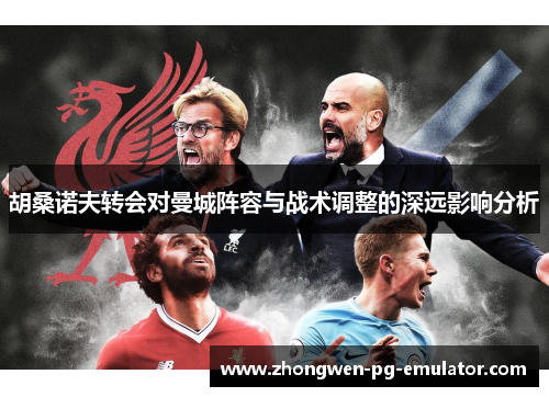 胡桑诺夫转会对曼城阵容与战术调整的深远影响分析