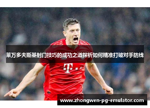 莱万多夫斯基射门技巧的成功之道探析如何精准打破对手防线