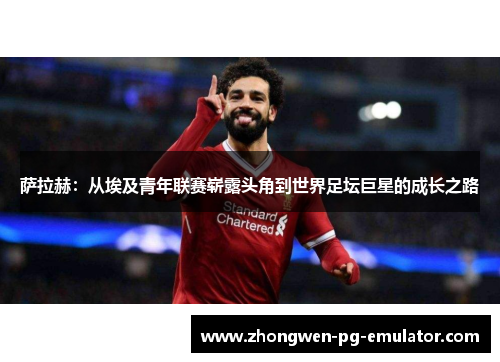 萨拉赫：从埃及青年联赛崭露头角到世界足坛巨星的成长之路