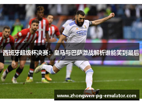 西班牙超级杯决赛：皇马与巴萨激战解析谁能笑到最后