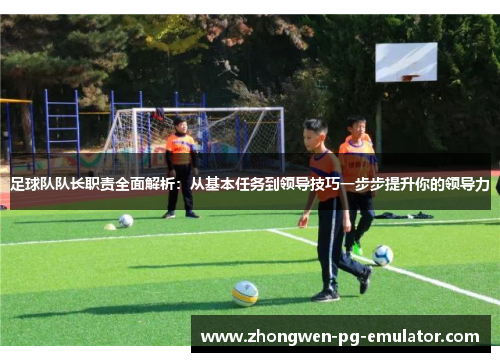 足球队队长职责全面解析：从基本任务到领导技巧一步步提升你的领导力