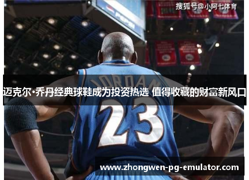 迈克尔·乔丹经典球鞋成为投资热选 值得收藏的财富新风口