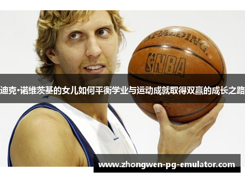 迪克·诺维茨基的女儿如何平衡学业与运动成就取得双赢的成长之路