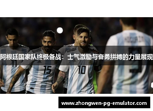 阿根廷国家队终极备战：士气激励与奋勇拼搏的力量展现