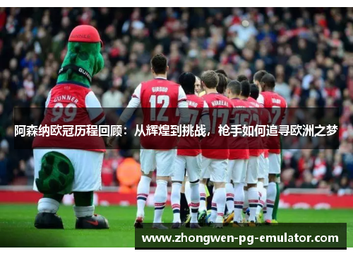 阿森纳欧冠历程回顾：从辉煌到挑战，枪手如何追寻欧洲之梦