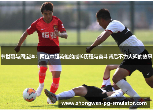韦世豪与周定洋：两位中超英雄的成长历程与奋斗背后不为人知的故事