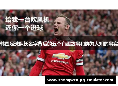 韩国足球队长名字背后的五个有趣故事和鲜为人知的事实