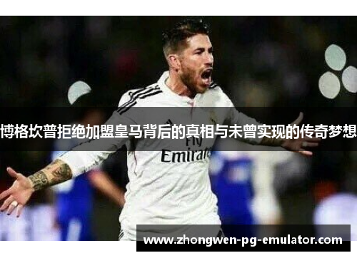博格坎普拒绝加盟皇马背后的真相与未曾实现的传奇梦想