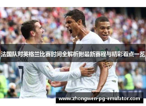 法国队对英格兰比赛时间全解析附最新赛程与精彩看点一览