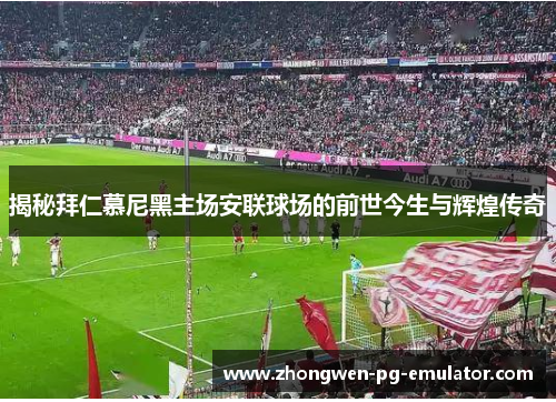 揭秘拜仁慕尼黑主场安联球场的前世今生与辉煌传奇