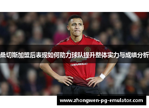 桑切斯加盟后表现如何助力球队提升整体实力与成绩分析