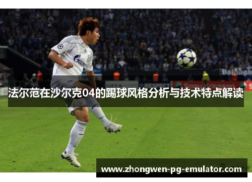 法尔范在沙尔克04的踢球风格分析与技术特点解读