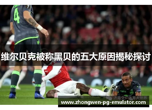 维尔贝克被称黑贝的五大原因揭秘探讨