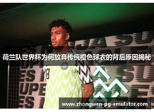 荷兰队世界杯为何放弃传统橙色球衣的背后原因揭秘