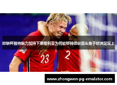 欧联杯独特魅力加持下塞维利亚为何能够持续崭露头角于欧洲足坛上