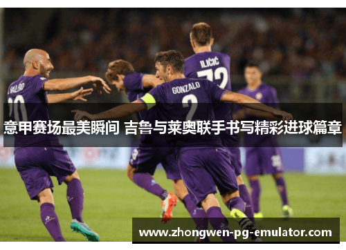 意甲赛场最美瞬间 吉鲁与莱奥联手书写精彩进球篇章