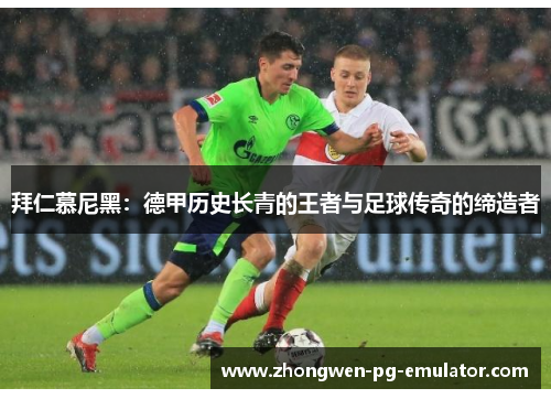 拜仁慕尼黑：德甲历史长青的王者与足球传奇的缔造者