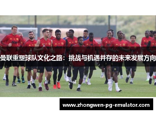曼联重塑球队文化之路：挑战与机遇并存的未来发展方向