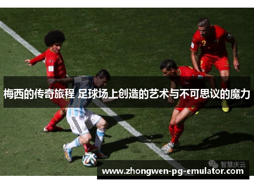 梅西的传奇旅程 足球场上创造的艺术与不可思议的魔力