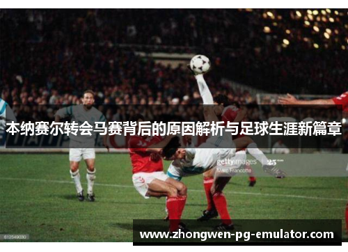 本纳赛尔转会马赛背后的原因解析与足球生涯新篇章