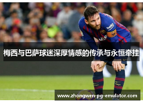 梅西与巴萨球迷深厚情感的传承与永恒牵挂